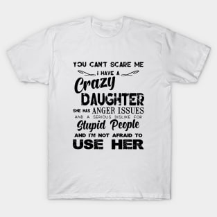 You Can Not Scare Me I Have A Crazy Daughter She Has Anger Issues And A Serious Dislike For Stupid People And I Am Not Afraid To Use Her Daughter T-Shirt